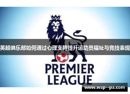 英超俱乐部如何通过心理支持提升运动员福祉与竞技表现 英超俱乐部如何通过心理支持提升运动员福祉与竞技表现