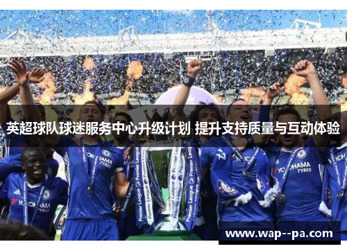英超球队球迷服务中心升级计划 提升支持质量与互动体验