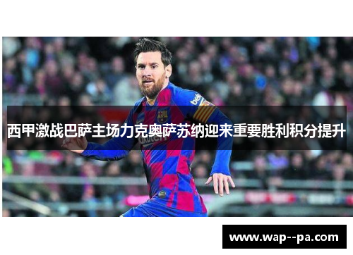 西甲激战巴萨主场力克奥萨苏纳迎来重要胜利积分提升 西甲激战巴萨主场力克奥萨苏纳迎来重要胜利积分提升