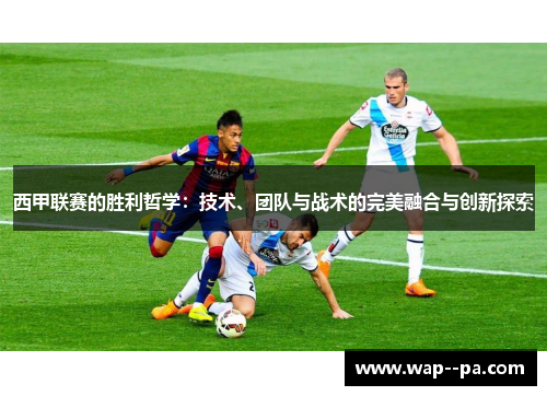 西甲联赛的胜利哲学：技术、团队与战术的完美融合与创新探索