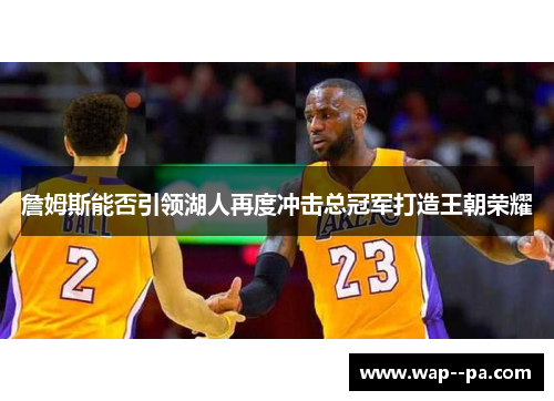 詹姆斯能否引领湖人再度冲击总冠军打造王朝荣耀