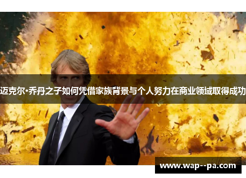 迈克尔·乔丹之子如何凭借家族背景与个人努力在商业领域取得成功 迈克尔·乔丹之子如何凭借家族背景与个人努力在商业领域取得成功