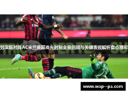 努涅斯对阵AC米兰英超高光时刻全景回顾与关键表现解析盘点精彩