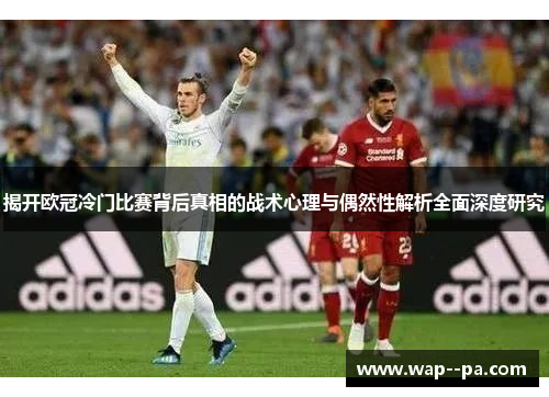 揭开欧冠冷门比赛背后真相的战术心理与偶然性解析全面深度研究 揭开欧冠冷门比赛背后真相的战术心理与偶然性解析全面深度研究