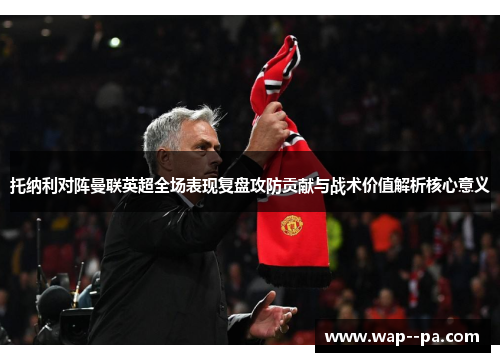 托纳利对阵曼联英超全场表现复盘攻防贡献与战术价值解析核心意义