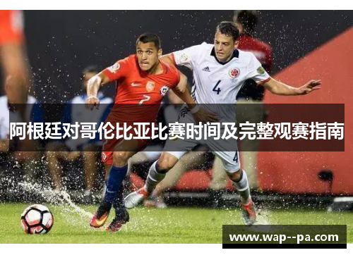 阿根廷对哥伦比亚比赛时间及完整观赛指南 阿根廷对哥伦比亚比赛时间及完整观赛指南