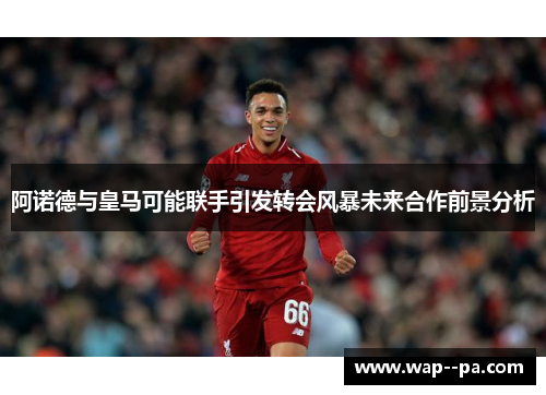 阿诺德与皇马可能联手引发转会风暴未来合作前景分析 阿诺德与皇马可能联手引发转会风暴未来合作前景分析