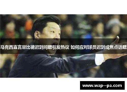 马克西直言恩比德迟到问题引发热议 如何应对球员迟到成焦点话题