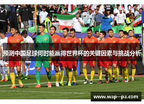 预测中国足球何时能赢得世界杯的关键因素与挑战分析