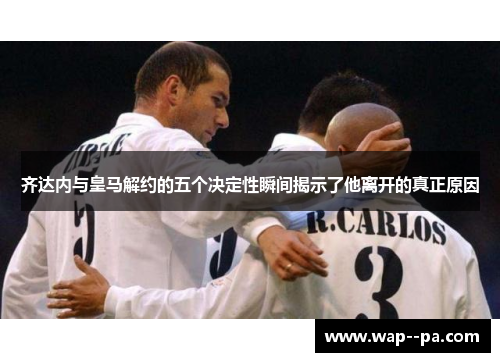 齐达内与皇马解约的五个决定性瞬间揭示了他离开的真正原因 齐达内与皇马解约的五个决定性瞬间揭示了他离开的真正原因
