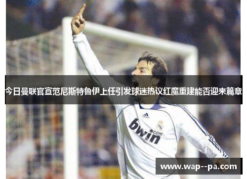 今日曼联官宣范尼斯特鲁伊上任引发球迷热议红魔重建能否迎来篇章