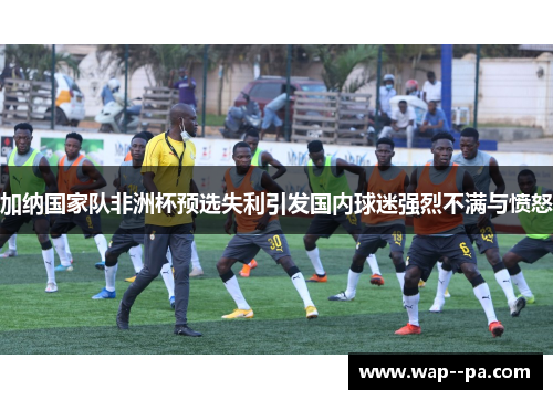 加纳国家队非洲杯预选失利引发国内球迷强烈不满与愤怒