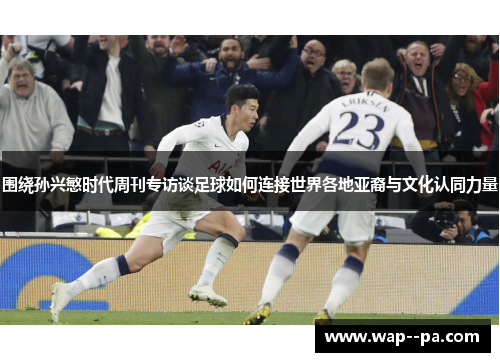 围绕孙兴慜时代周刊专访谈足球如何连接世界各地亚裔与文化认同力量