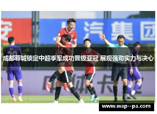 成都蓉城锁定中超季军成功晋级亚冠 展现强劲实力与决心