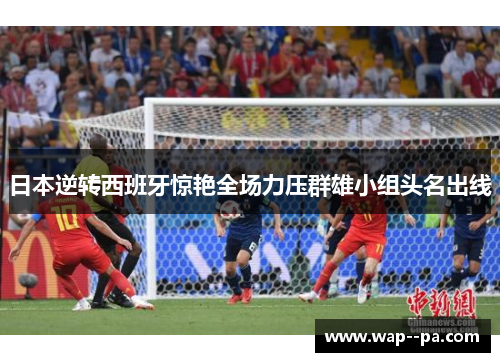 日本逆转西班牙惊艳全场力压群雄小组头名出线 日本逆转西班牙惊艳全场力压群雄小组头名出线