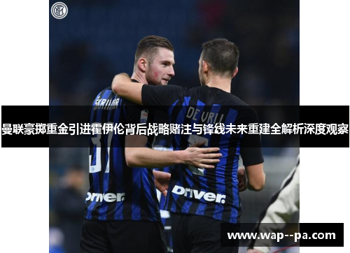 曼联豪掷重金引进霍伊伦背后战略赌注与锋线未来重建全解析深度观察 曼联豪掷重金引进霍伊伦背后战略赌注与锋线未来重建全解析深度观察