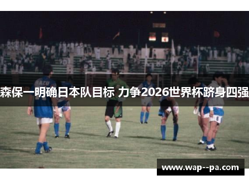 森保一明确日本队目标 力争2026世界杯跻身四强