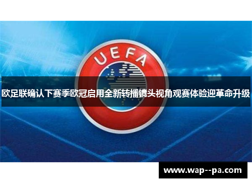 欧足联确认下赛季欧冠启用全新转播镜头视角观赛体验迎革命升级 欧足联确认下赛季欧冠启用全新转播镜头视角观赛体验迎革命升级