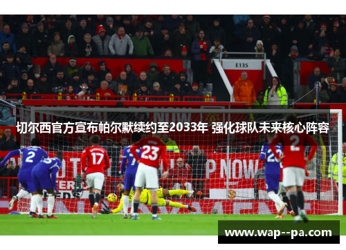 切尔西官方宣布帕尔默续约至2033年 强化球队未来核心阵容