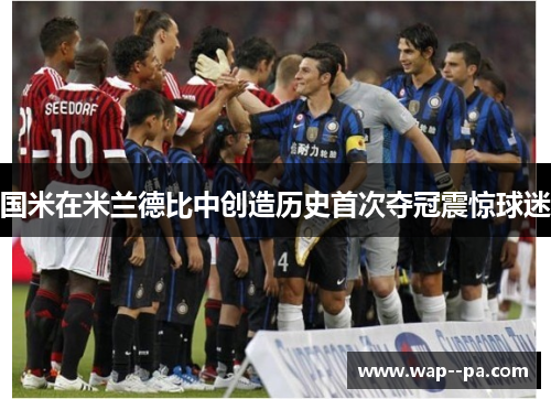 国米在米兰德比中创造历史首次夺冠震惊球迷