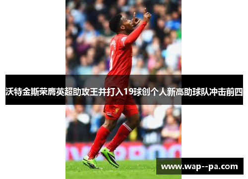 沃特金斯荣膺英超助攻王并打入19球创个人新高助球队冲击前四