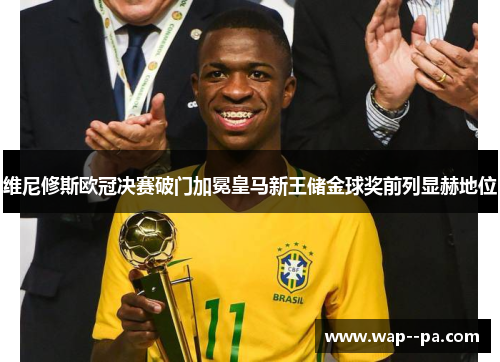 维尼修斯欧冠决赛破门加冕皇马新王储金球奖前列显赫地位