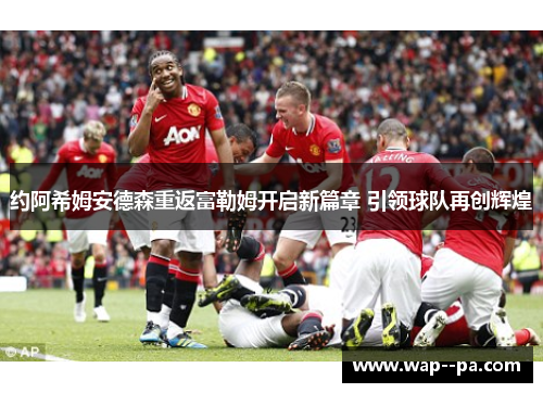 约阿希姆安德森重返富勒姆开启新篇章 引领球队再创辉煌