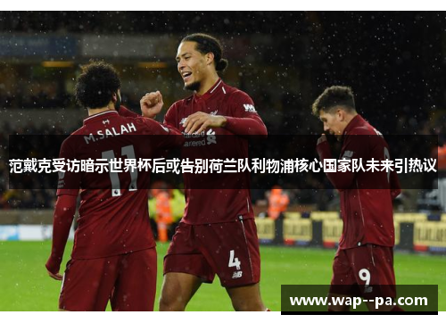 范戴克受访暗示世界杯后或告别荷兰队利物浦核心国家队未来引热议