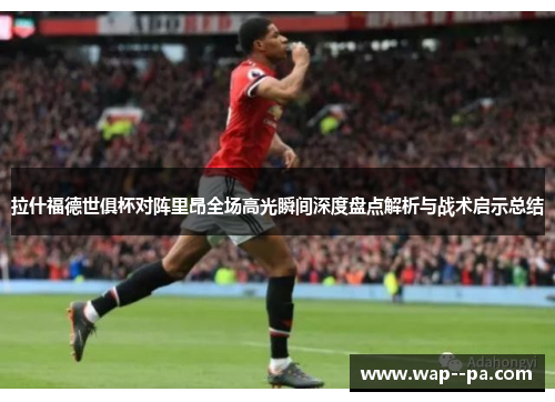 拉什福德世俱杯对阵里昂全场高光瞬间深度盘点解析与战术启示总结