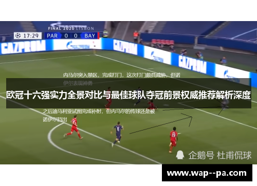 欧冠十六强实力全景对比与最佳球队夺冠前景权威推荐解析深度 欧冠十六强实力全景对比与最佳球队夺冠前景权威推荐解析深度