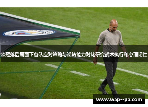 欧冠落后局面下各队应对策略与逆转能力对比研究战术执行和心理韧性 欧冠落后局面下各队应对策略与逆转能力对比研究战术执行和心理韧性
