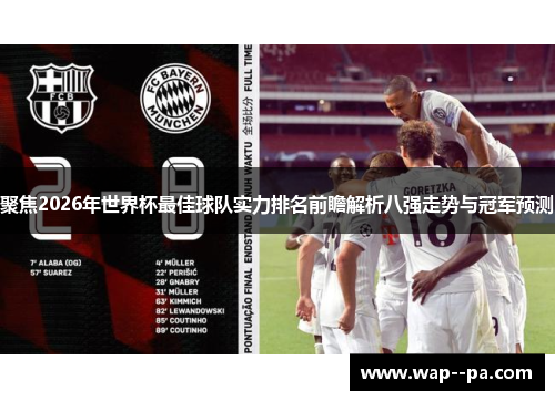 聚焦2026年世界杯最佳球队实力排名前瞻解析八强走势与冠军预测 聚焦2026年世界杯最佳球队实力排名前瞻解析八强走势与冠军预测