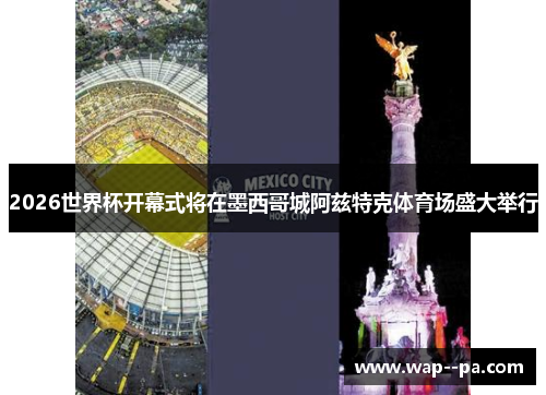 2026世界杯开幕式将在墨西哥城阿兹特克体育场盛大举行 2026世界杯开幕式将在墨西哥城阿兹特克体育场盛大举行
