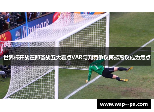 世界杯开战在即备战五大看点VAR与判罚争议再掀热议成为焦点 世界杯开战在即备战五大看点VAR与判罚争议再掀热议成为焦点