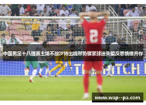 中国男足十八强赛主场不敌沙特出线形势骤紧球迷失望反思情绪并存 中国男足十八强赛主场不敌沙特出线形势骤紧球迷失望反思情绪并存