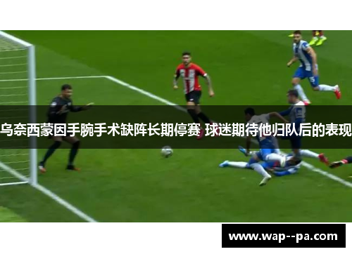 乌奈西蒙因手腕手术缺阵长期停赛 球迷期待他归队后的表现 乌奈西蒙因手腕手术缺阵长期停赛 球迷期待他归队后的表现
