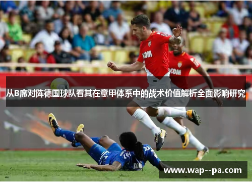 从B席对阵德国球队看其在意甲体系中的战术价值解析全面影响研究 从B席对阵德国球队看其在意甲体系中的战术价值解析全面影响研究