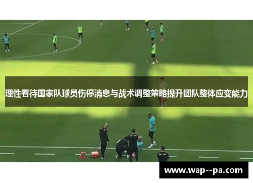 理性看待国家队球员伤停消息与战术调整策略提升团队整体应变能力 理性看待国家队球员伤停消息与战术调整策略提升团队整体应变能力