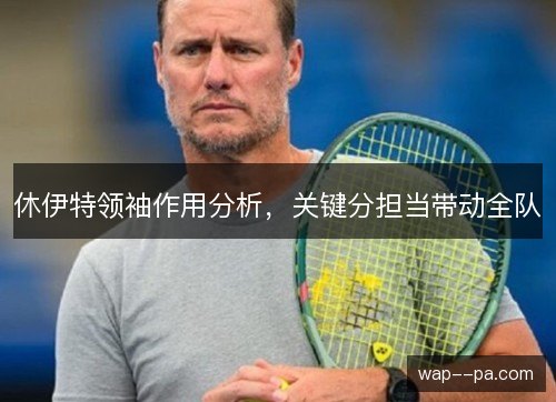 休伊特领袖作用分析,关键分担当带动全队 休伊特领袖作用分析,关键分担当带动全队