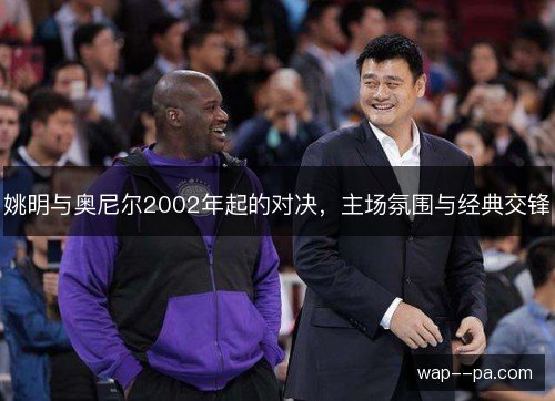 姚明与奥尼尔2002年起的对决,主场氛围与经典交锋 姚明与奥尼尔2002年起的对决,主场氛围与经典交锋